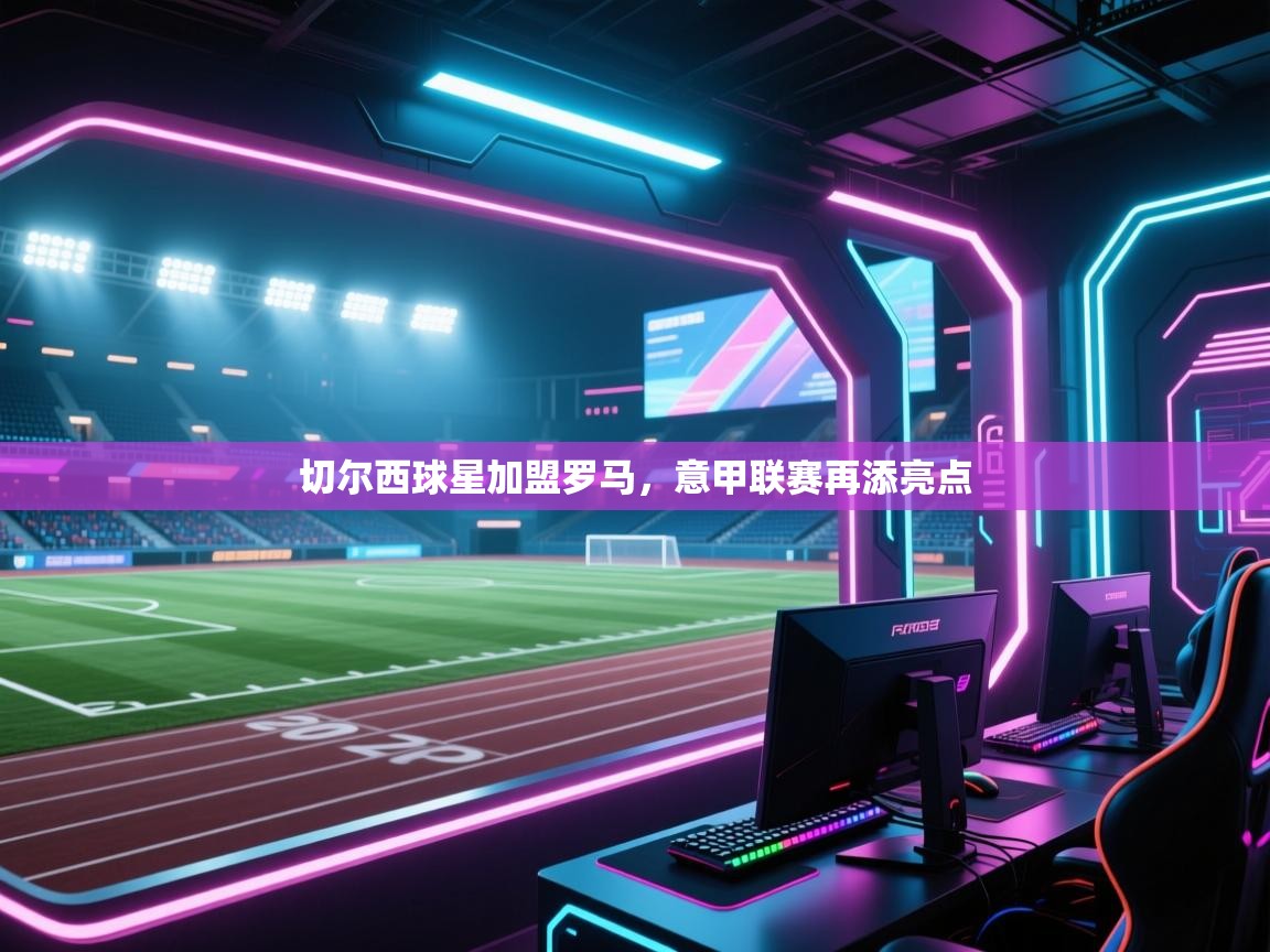 切尔西球星加盟罗马，意甲联赛再添亮点