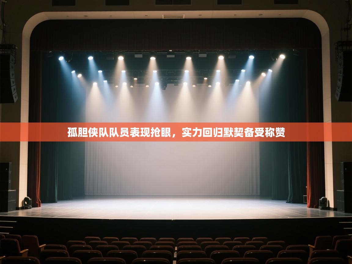 孤胆侠队队员表现抢眼，实力回归默契备受称赞  第1张