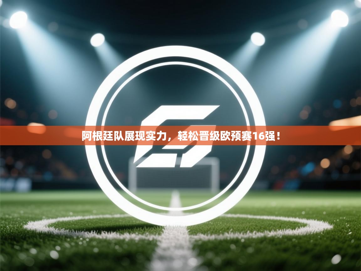 阿根廷队展现实力，轻松晋级欧预赛16强！  第1张