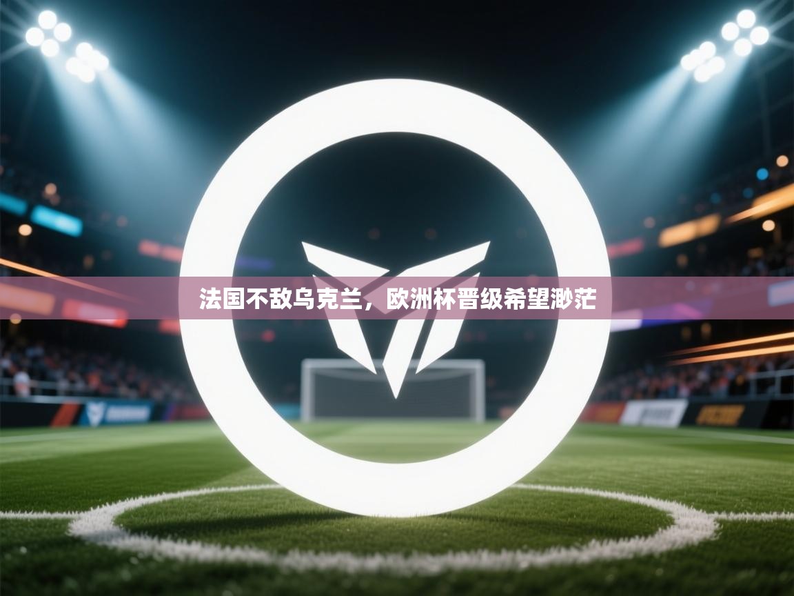 法国不敌乌克兰，欧洲杯晋级希望渺茫  第2张