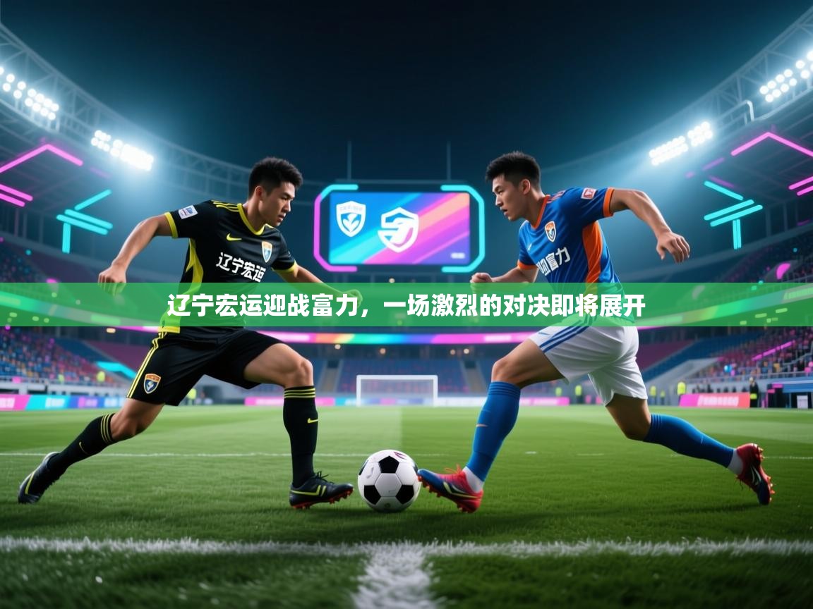 辽宁宏运迎战富力，一场激烈的对决即将展开  第1张
