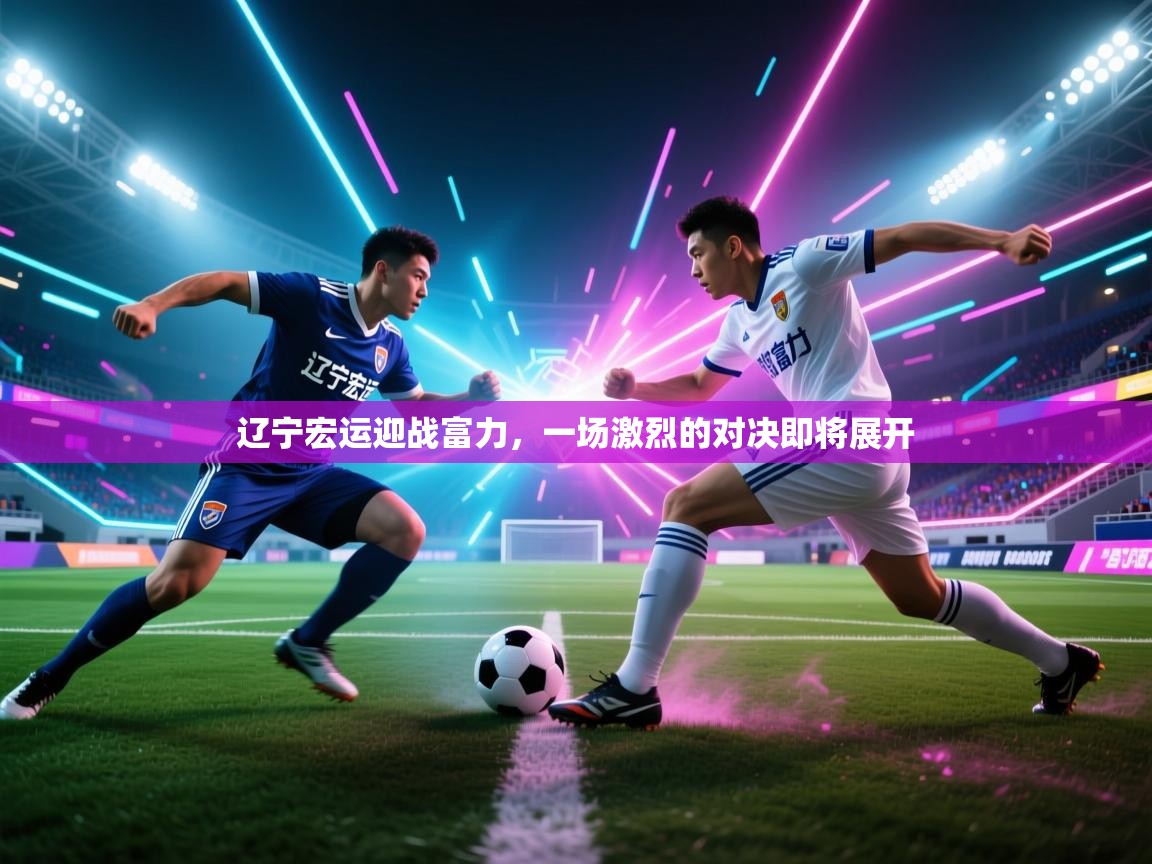 辽宁宏运迎战富力，一场激烈的对决即将展开  第2张