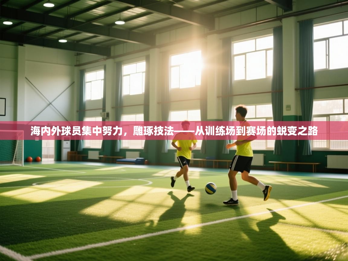 海内外球员集中努力,雕琢技法——从训练场到赛场的蜕变之路 第1张