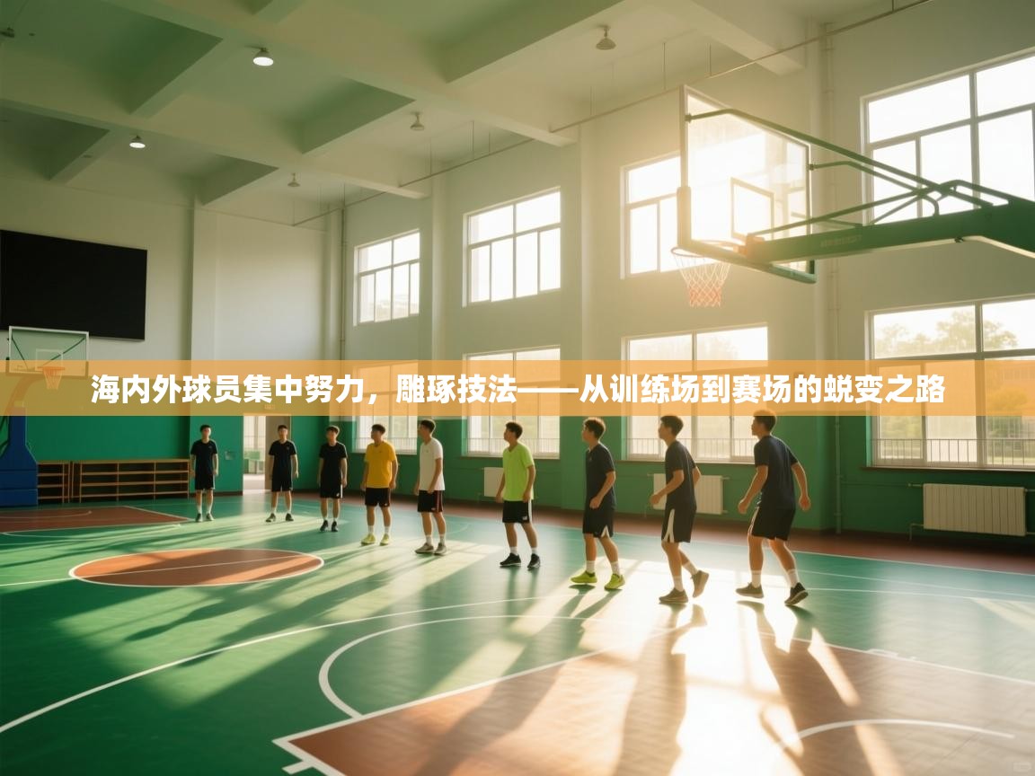 海内外球员集中努力,雕琢技法——从训练场到赛场的蜕变之路 第2张