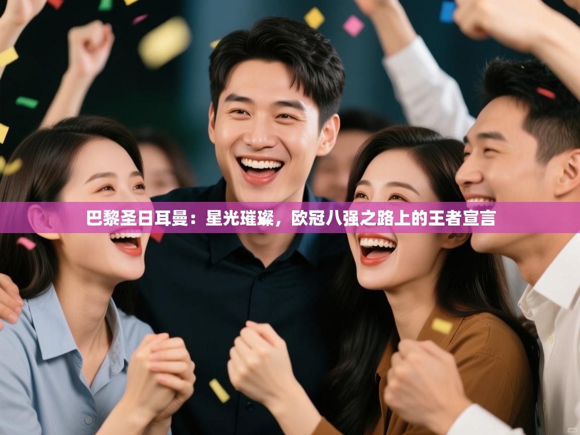 巴黎圣日耳曼:星光璀璨,欧冠八强之路上的王者宣言 第2张