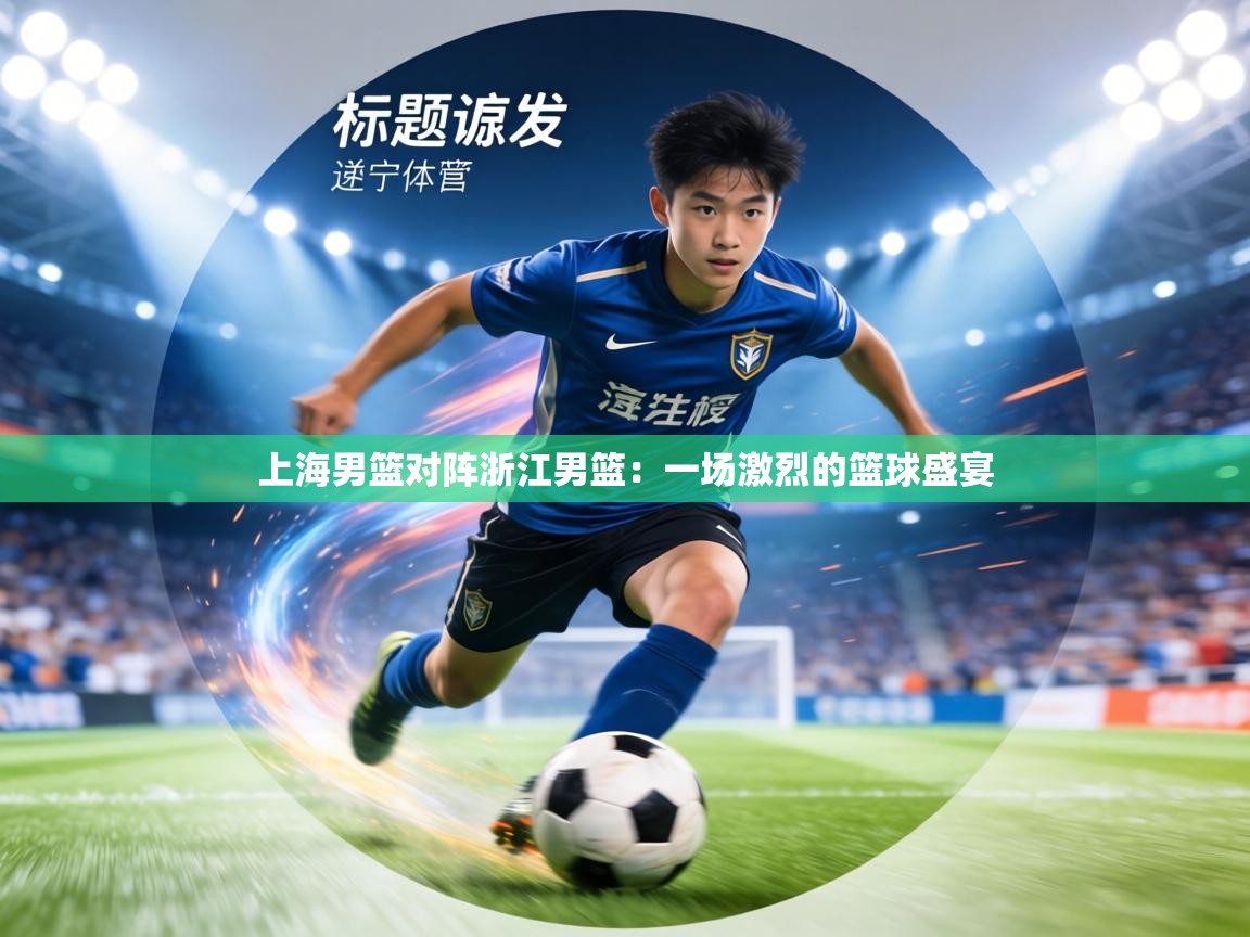 上海男篮对阵浙江男篮：一场激烈的篮球盛宴  第1张