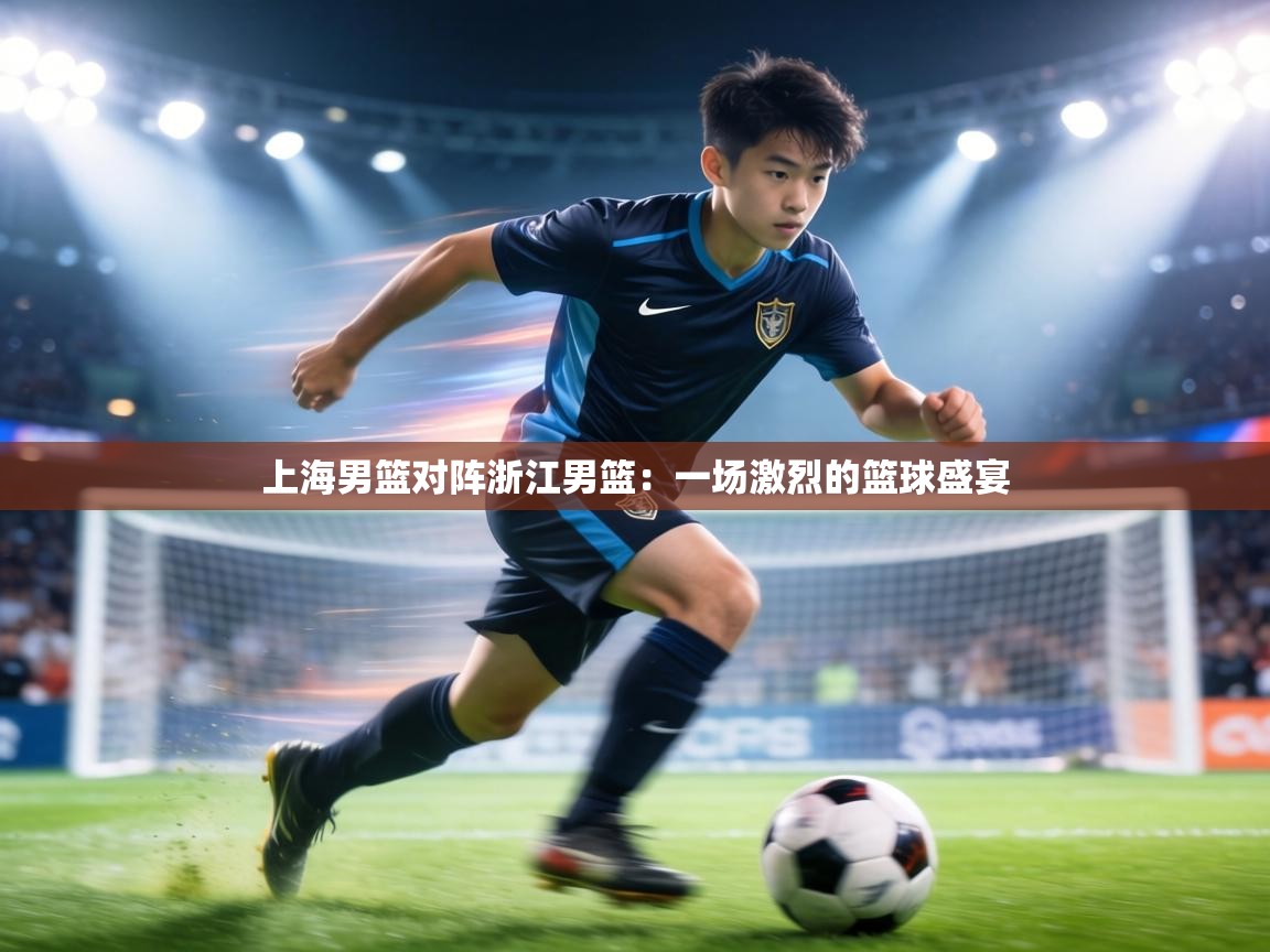 上海男篮对阵浙江男篮：一场激烈的篮球盛宴  第2张