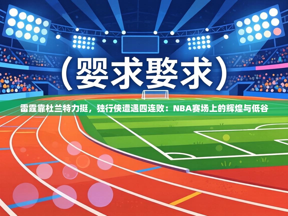 雷霆靠杜兰特力挺，独行侠遭遇四连败：NBA赛场上的辉煌与低谷  第1张