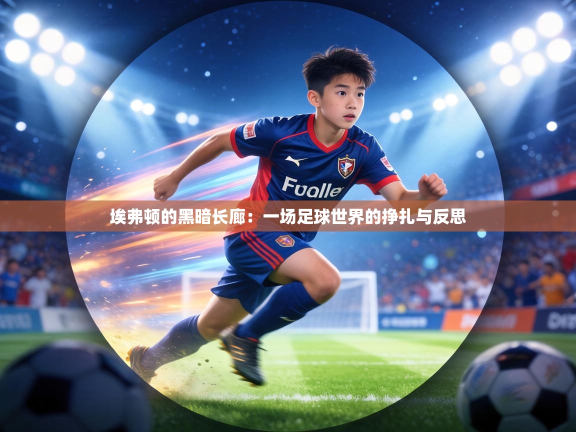 埃弗顿的黑暗长廊：一场足球世界的挣扎与反思  第2张