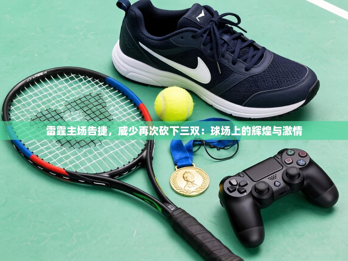 雷霆主场告捷，威少再次砍下三双：球场上的辉煌与激情  第1张