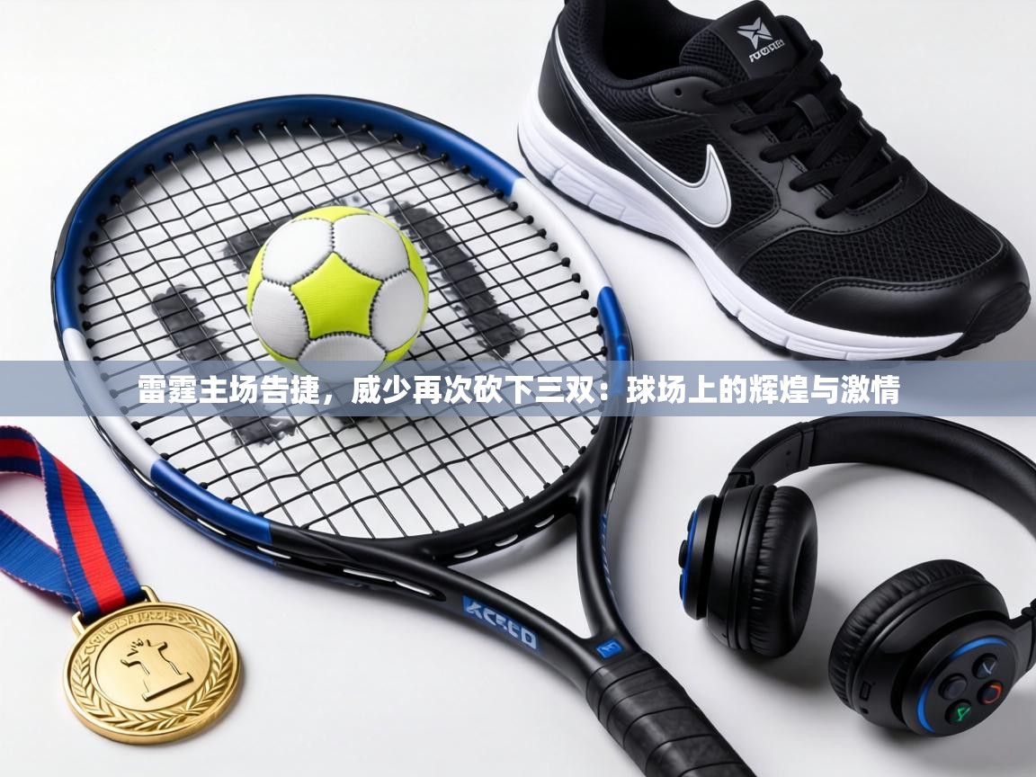 雷霆主场告捷，威少再次砍下三双：球场上的辉煌与激情  第2张