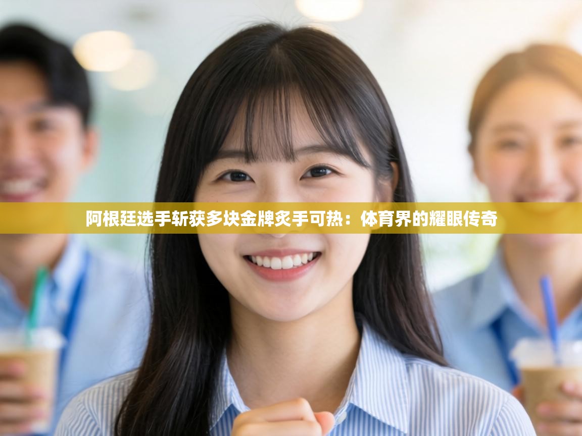 阿根廷选手斩获多块金牌炙手可热：体育界的耀眼传奇  第2张