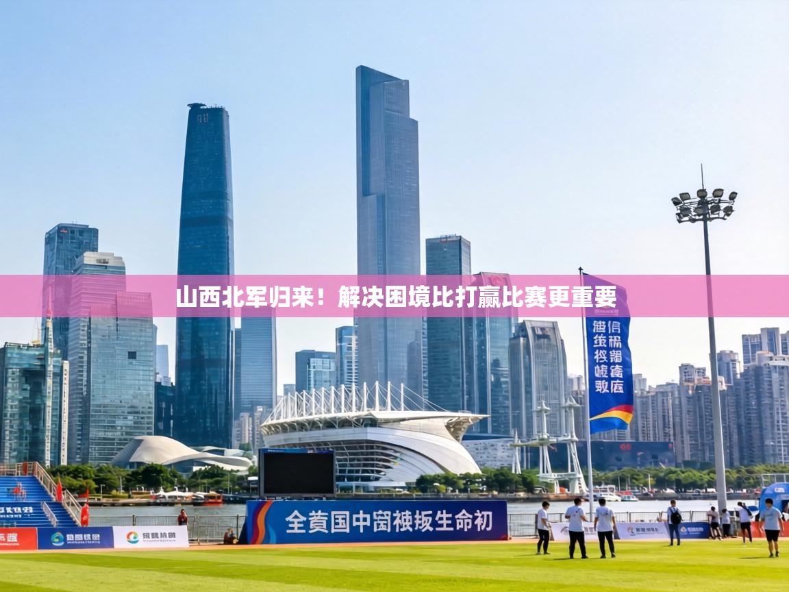 山西北军归来!解决困境比打赢比赛更重要 第1张
