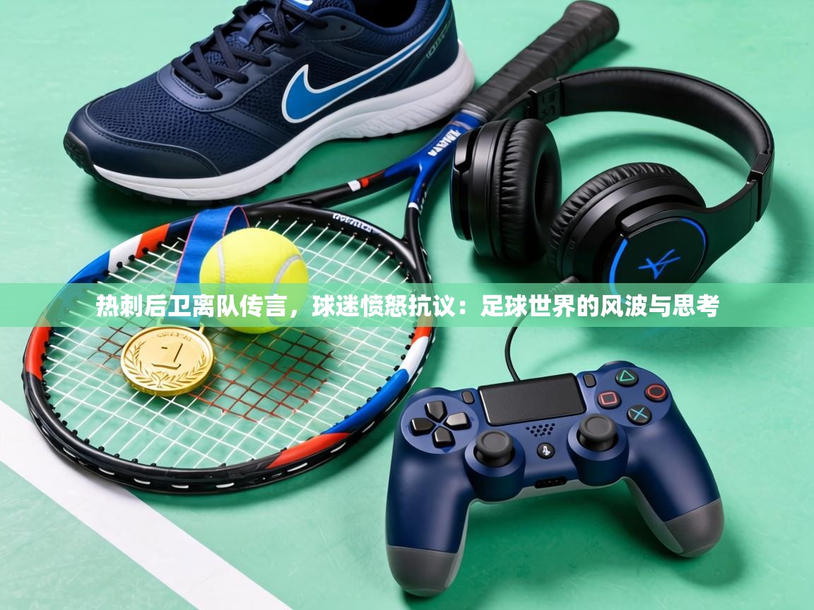 热刺后卫离队传言,球迷愤怒抗议:足球世界的风波与思考 第2张