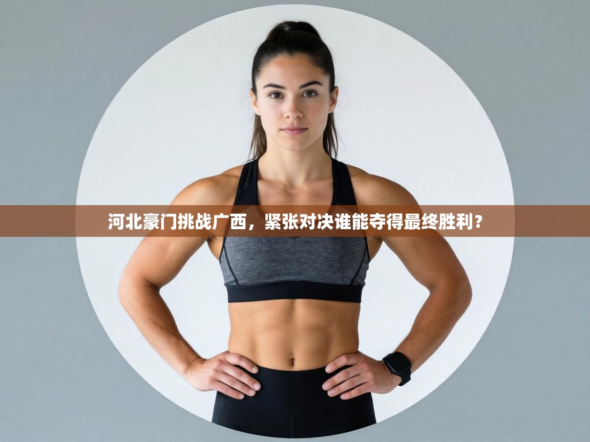 河北豪门挑战广西,紧张对决谁能夺得最终胜利? 第2张