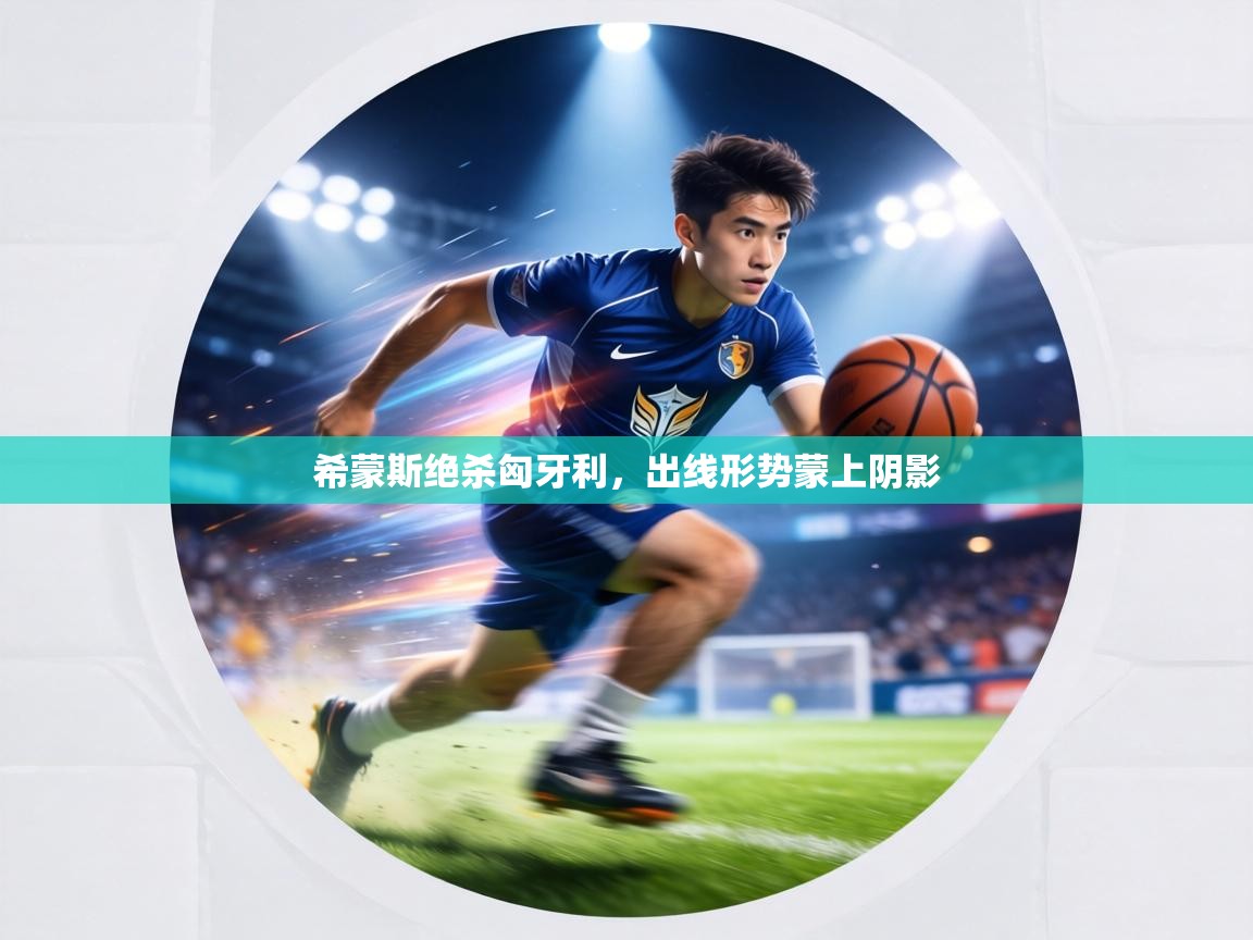 希蒙斯绝杀匈牙利，出线形势蒙上阴影  第1张