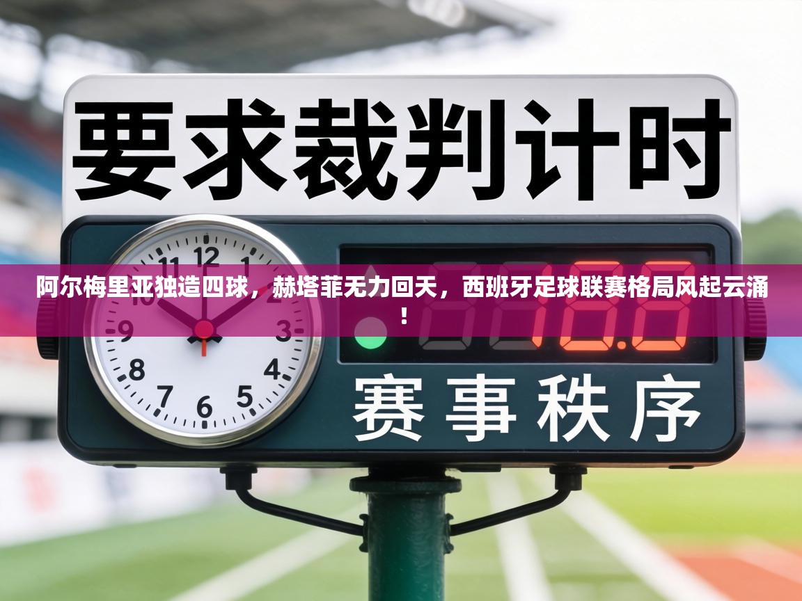 阿尔梅里亚独造四球，赫塔菲无力回天，西班牙足球联赛格局风起云涌！  第2张