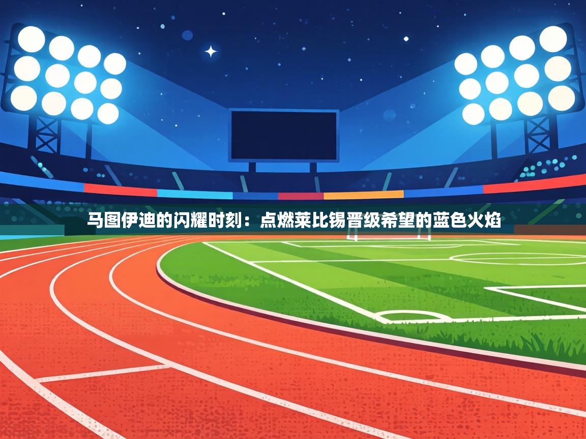 马图伊迪的闪耀时刻：点燃莱比锡晋级希望的蓝色火焰  第2张